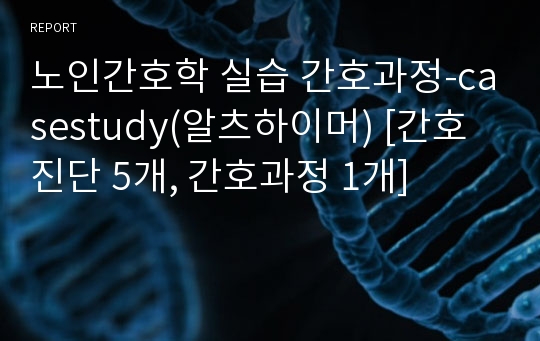 노인간호학 실습 간호과정-casestudy(알츠하이머) [간호진단 5개, 간호과정 1개]