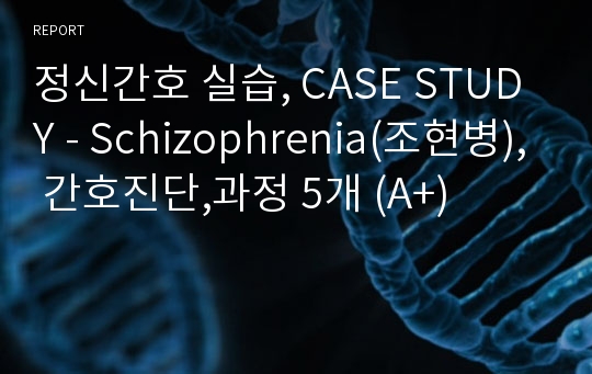 정신간호 실습, CASE STUDY - Schizophrenia(조현병), 간호진단,과정 5개 (A+)