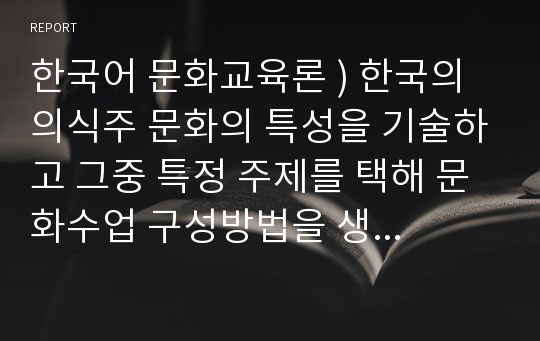 한국어 문화교육론 ) 한국의 의식주 문화의 특성을 기술하고 그중 특정 주제를 택해 문화수업 구성방법을 생각해보시오