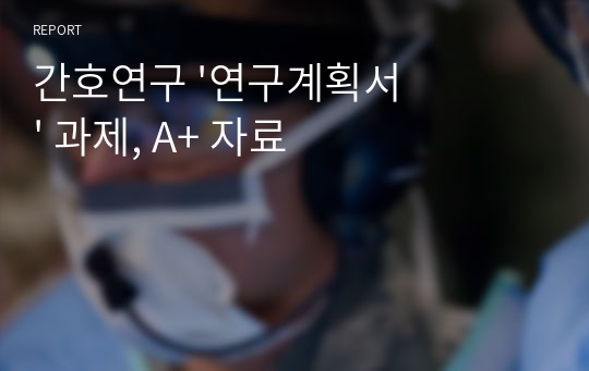 간호연구 &#039;연구계획서&#039; 과제, A+ 자료