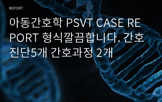 아동간호학 PSVT CASE REPORT 형식깔끔합니다. 간호진단5개 간호과정 2개