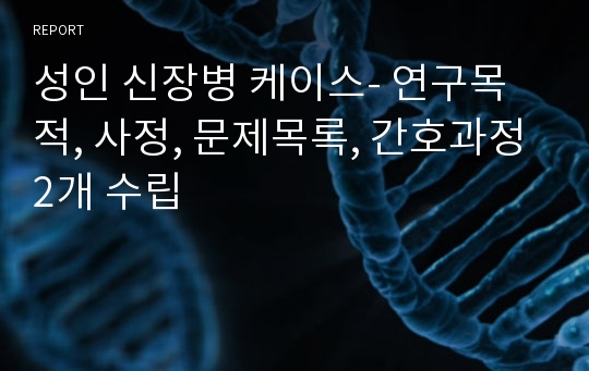 성인 신장병 케이스- 연구목적, 사정, 문제목록, 간호과정2개 수립