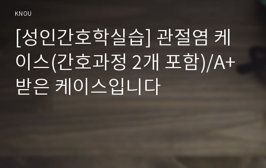 [성인간호학실습] 관절염 케이스(간호과정 2개 포함)/A+ 받은 케이스입니다