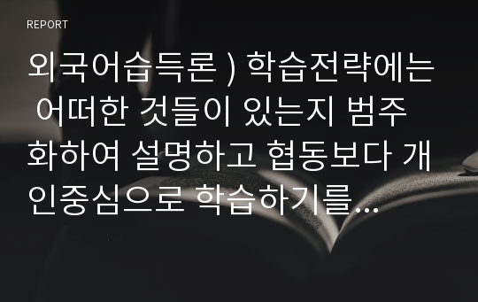 외국어습득론 ) 학습전략에는 어떠한 것들이 있는지 범주화하여 설명하고 협동보다 개인중심으로 학습하기를 원하는 성인학습자들에게 어떠한 학습전략으로 가르칠 것인지 어떠한 학습전략에 대해 가르쳐줄 수 있을지 서술