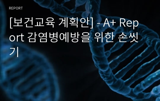 [보건교육 계획안] - A+ Report 감염병예방을 위한 손씻기