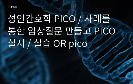 성인간호학 PICO / 사례를 통한 임상질문 만들고 PICO 실시 / 실습 OR pico