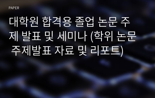 대학원 합격용 졸업 논문 주제 발표 및 세미나 (학위 논문 주제발표 자료 및 리포트)