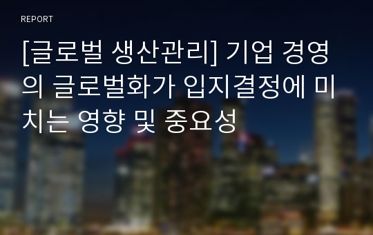 [글로벌 생산관리] 기업 경영의 글로벌화가 입지결정에 미치는 영향 및 중요성