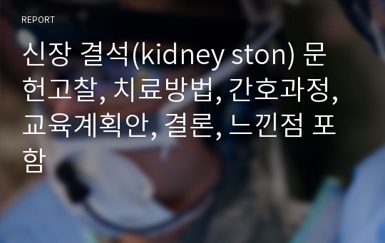 신장 결석(kidney ston) 문헌고찰, 치료방법, 간호과정, 교육계획안, 결론, 느낀점 포함