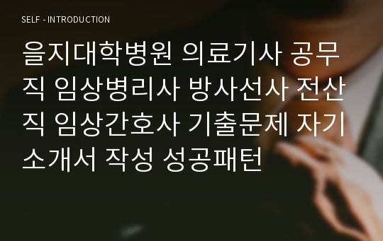 을지대학병원 의료기사 공무직 임상병리사 방사선사 전산직 임상간호사 기출문제 자기소개서 작성 성공패턴