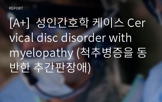 [A+]  성인간호학 케이스 Cervical disc disorder with myelopathy (척추병증을 동반한 추간판장애)