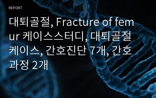대퇴골절, Fracture of femur 케이스스터디, 대퇴골절 케이스, 간호진단 7개, 간호과정 2개