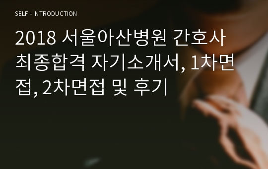 2018 서울아산병원 간호사 최종합격 자기소개서, 1차면접, 2차면접 및 후기