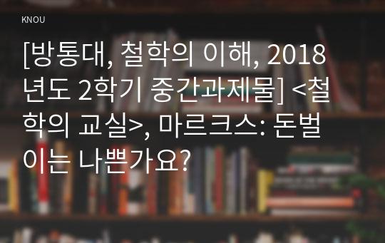 [방통대, 철학의 이해, 2018년도 2학기 중간과제물] &lt;철학의 교실&gt;, 마르크스: 돈벌이는 나쁜가요?