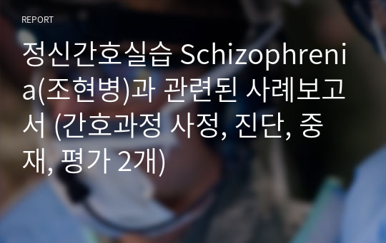 정신간호실습 Schizophrenia(조현병)과 관련된 사례보고서 (간호과정 사정, 진단, 중재, 평가 2개)