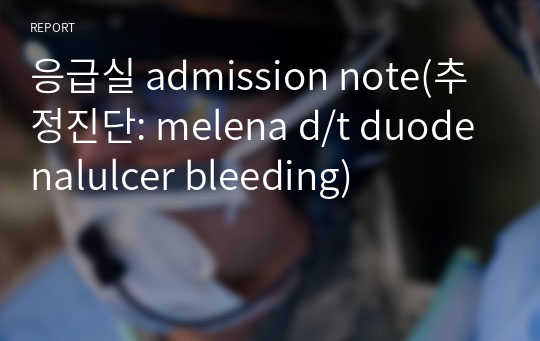 응급실 admission note(추정진단: melena d/t duodenalulcer bleeding)