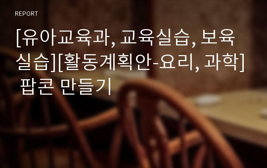 [유아교육과, 교육실습, 보육실습][활동계획안-요리, 과학] 팝콘 만들기