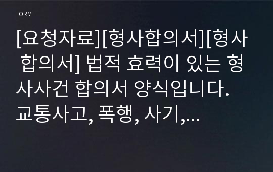 [요청자료][형사합의서][형사 합의서] 법적 효력이 있는 형사사건 합의서 양식입니다. 교통사고, 폭행, 사기, 협박 등 각종 사건사고에 사용할 수 있습니다.