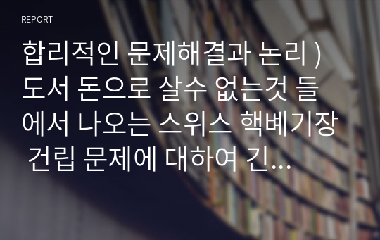 합리적인 문제해결과 논리 ) 도서 돈으로 살수 없는것 들에서 나오는 스위스 핵폐기장 건립 문제에 대하여 긴 논증글 작성