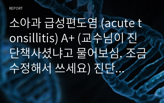 소아과 급성편도염 (acute tonsillitis) A+ (교수님이 진단책사셨냐고 물어보심. 조금수정해서 쓰세요) 진단 2개 각 진단별 계획,수행 6개