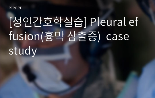 [성인간호학실습] Pleural effusion(흉막 삼출증)  (간호진단3개 과정포함)case study A+받고 피드백 수정완료