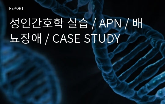 성인간호학 실습 / APN / 배뇨장애 / CASE STUDY