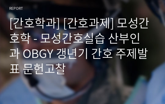 [간호학과] [간호과제] 모성간호학 - 모성간호실습 산부인과 OBGY 갱년기 간호 주제발표 문헌고찰