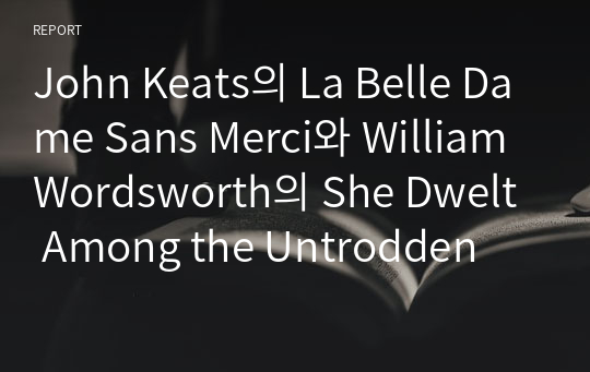 John Keats의 La Belle Dame Sans Merci와 William Wordsworth의 She Dwelt Among the Untrodden Ways에 대한 보고서