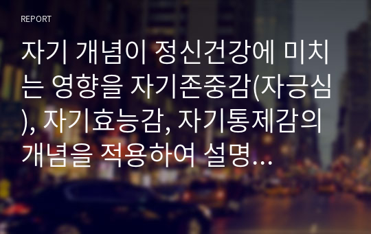 자기 개념이 정신건강에 미치는 영향을 자기존중감(자긍심), 자기효능감, 자기통제감의 개념을 적용하여 설명하시오.