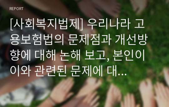 [사회복지법제] 우리나라 고용보험법의 문제점과 개선방향에 대해 논해 보고, 본인이 이와 관련된 문제에 대한 경험이 있다면 자세히 서술해보시오.