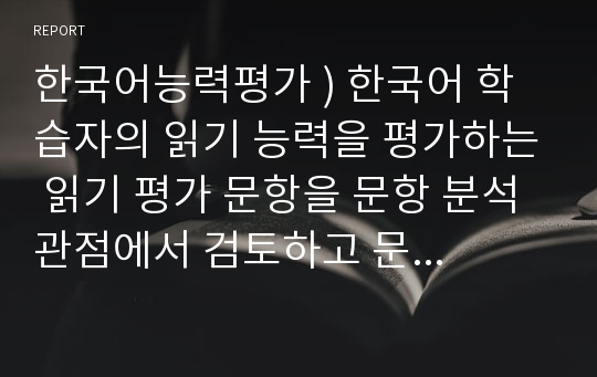 한국어능력평가 ) 한국어 학습자의 읽기 능력을 평가하는 읽기 평가 문항을 문항 분석 관점에서 검토하고 문제가 있는 문항을 10문항 찾아서 문제점을 분석하고 개선방안을 제시하십시오.