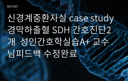 신경계중환자실 case study 경막하출혈 SDH 간호진단2개  성인간호학실습A+ 교수님피드백 수정완료