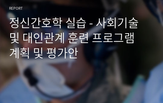 정신간호학 실습 - 사회기술 및 대인관계 훈련 프로그램 계획 및 평가안