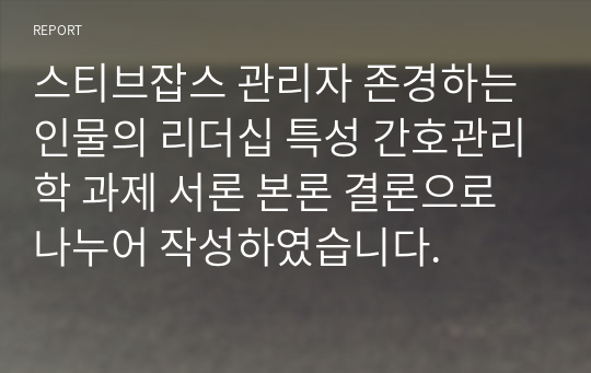 스티브잡스 관리자 존경하는 인물의 리더십 특성 간호관리학 과제 서론 본론 결론으로 나누어 작성하였습니다.