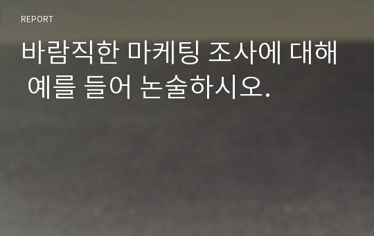 바람직한 마케팅 조사에 대해 예를 들어 논술하시오.