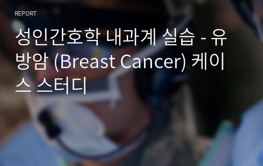 성인간호학 내과계 실습 - 유방암 (Breast Cancer) 케이스 스터디