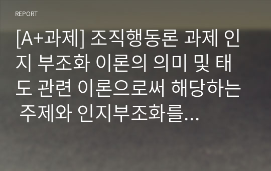 [A+과제] 조직행동론 과제 인지 부조화 이론의 의미 및 태도 관련 이론으로써 해당하는 주제와 인지부조화를 감소시키려는 행동을 조절하는 요인들을 제시하고 다음의 사례의 주인공이 인지부조화를 해소할 수 있는 3가지 방법을 서술하시오.