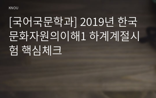 [국어국문학과] 2019년 한국문화자원의이해1 하계계절시험 핵심체크