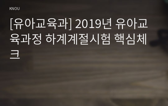 [유아교육과] 2019년 유아교육과정 하계계절시험 핵심체크