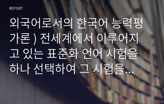 외국어로서의 한국어 능력평가론 ) 전세계에서 이루어지고 있는 표준화 언어 시험을 하나 선택하여 그 시험을 개괄 설명하고 한계점 내지 단점에 대해 자신의 의견을 추가하시오.