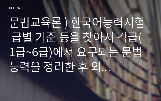 문법교육론 ) 한국어능력시험 급별 기준 등을 찾아서 각급(1급~6급)에서 요구되는 문법 능력을 정리한 후 외국인 학습자에게 가장 어렵다고 생각하는 항목을 3개 이상 선정하여 그 이유를 2개 이상 기술한다.