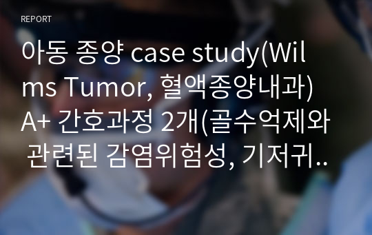아동 종양 case study(Wilms Tumor, 혈액종양내과) A+ 간호과정 2개(골수억제와 관련된 감염위험성, 기저귀 발진과 관련된 피부통합성 장애)