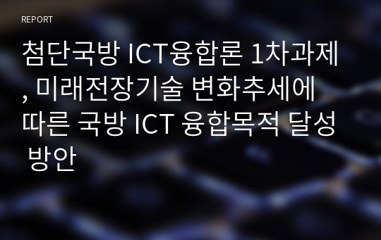 첨단국방 ICT융합론 1차과제, 미래전장기술 변화추세에 따른 국방 ICT 융합목적 달성 방안