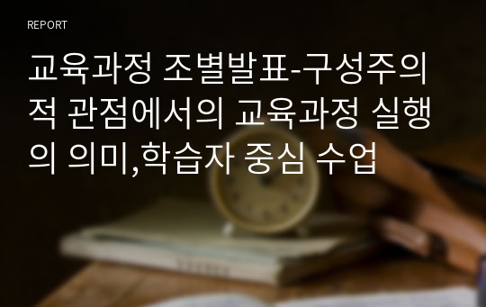 교육과정 조별발표-구성주의적 관점에서의 교육과정 실행의 의미,학습자 중심 수업