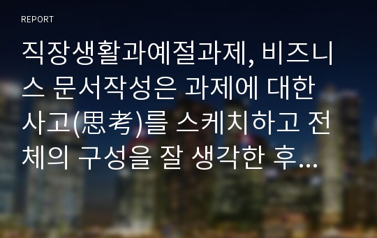 직장생활과예절과제, 비즈니스 문서작성은 과제에 대한 사고(思考)를 스케치하고 전체의 구성을 잘 생각한 후에 현문종세로 정리하는 것이 핵심 포인트라고 말할 수 있다. 본 과정을 통해 학습하신 현문종세에 대하여 기술하시오.