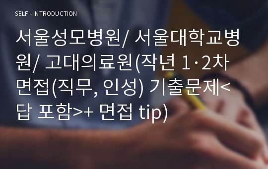 서울성모병원/ 서울대학교병원/ 고대의료원(작년 1·2차 면접(직무, 인성) 기출문제&lt;답 포함&gt;+ 면접 tip)