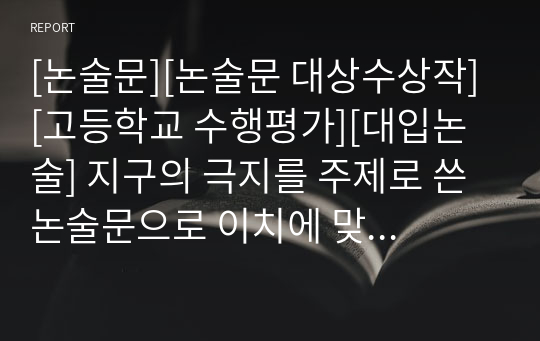 [논술문][논술문 대상수상작][고등학교 수행평가][대입논술] 지구의 극지를 주제로 쓴 논술문으로 이치에 맞게 상당히 잘 쓴 글입니다. 논술 공부 교본, 수행평가, 리포터, 보고서로 활용할 수 있습니다.