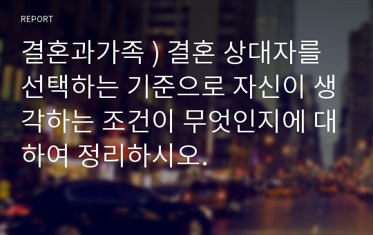 결혼과가족 ) 결혼 상대자를 선택하는 기준으로 자신이 생각하는 조건이 무엇인지에 대하여 정리하시오.