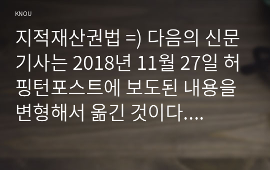 지적재산권법 =) 다음의 신문기사는 2018년 11월 27일 허핑턴포스트에 보도된 내용을 변형해서 옮긴 것이다. 이를 잘 읽고 아래 질문에 답하시오.