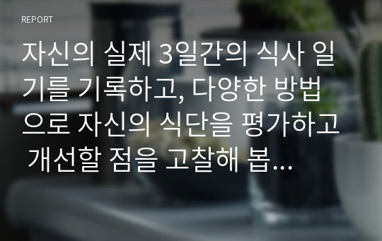 자신의 실제 3일간의 식사 일기를 기록하고, 다양한 방법으로 자신의 식단을 평가하고 개선할 점을 고찰해 봅시다.